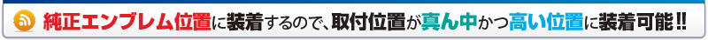 純正エンブレム位置に装着するので、取付位置が真ん中かつ高い位置に装着可能!!