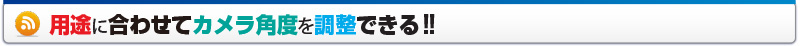 用途に合わせてカメラ角度を調整できる!!