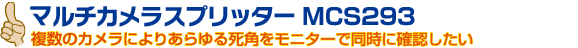 マルチカメラスプリッター MCS293
複数のカメラによりあらゆる死角をモニターで同時に確認したい