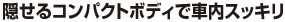 隠せるコンパクトボディで車内スッキリ