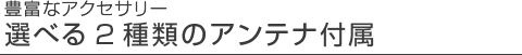 選べる2種類のアンテナ付属