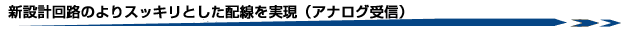 新回路設計のよりスッキリとした配線を実現(アナログ受信)